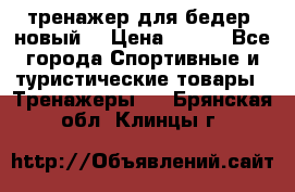 тренажер для бедер. новый  › Цена ­ 400 - Все города Спортивные и туристические товары » Тренажеры   . Брянская обл.,Клинцы г.